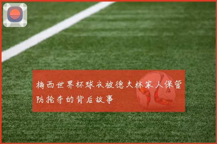梅西世界杯球衣被德夫林家人保管防抢夺的背后故事