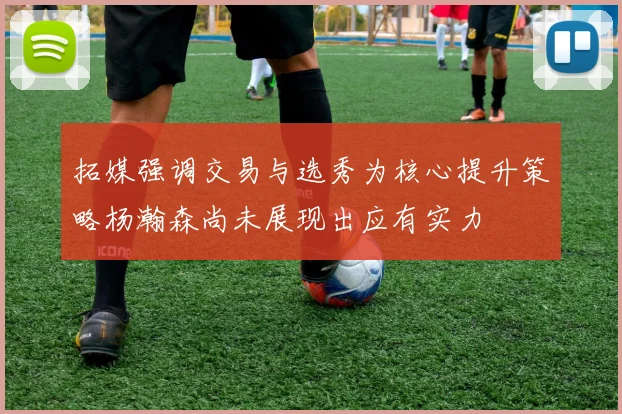 拓媒强调交易与选秀为核心提升策略杨瀚森尚未展现出应有实力