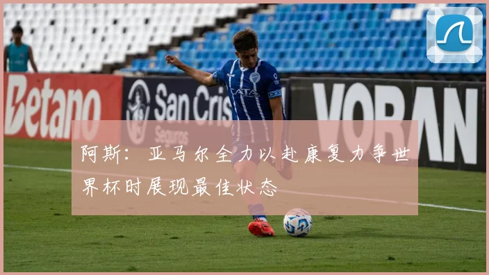 阿斯：亚马尔全力以赴康复力争世界杯时展现最佳状态