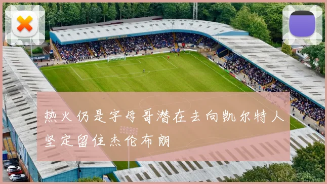 热火仍是字母哥潜在去向凯尔特人坚定留住杰伦布朗