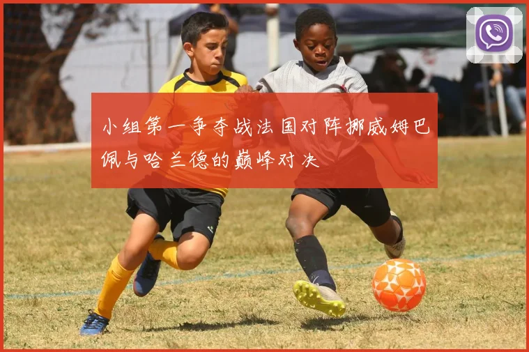 小组第一争夺战法国对阵挪威姆巴佩与哈兰德的巅峰对决
