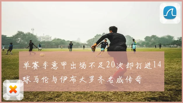 单赛季意甲出场不足20次却打进14球马伦与伊布大罗齐名成传奇