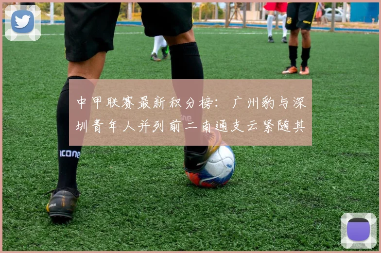 中甲联赛最新积分榜：广州豹与深圳青年人并列前二南通支云紧随其后