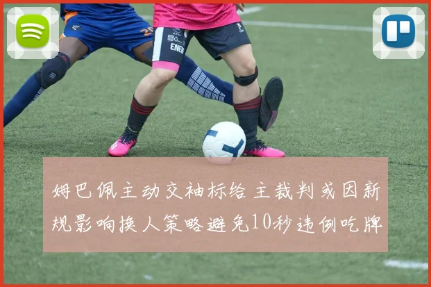 姆巴佩主动交袖标给主裁判或因新规影响换人策略避免10秒违例吃牌