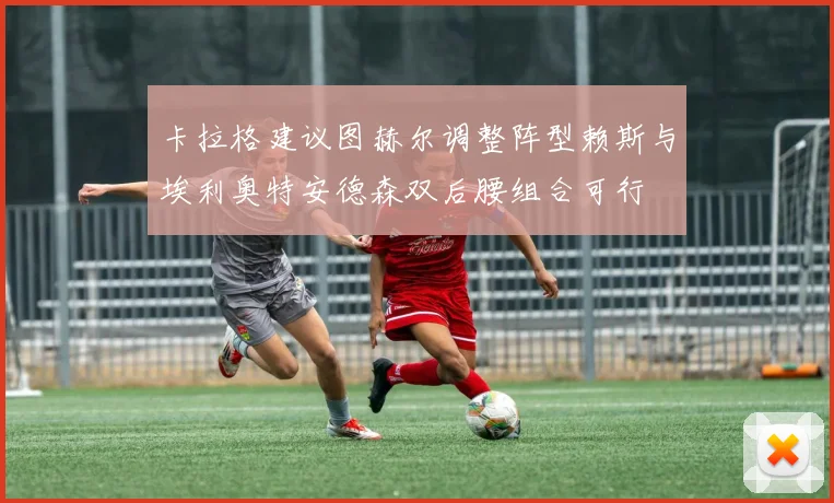 卡拉格建议图赫尔调整阵型赖斯与埃利奥特安德森双后腰组合可行