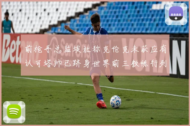 前枪手总监埃杜称克伦克未获应有认可塔帅已跻身世界前三教练行列