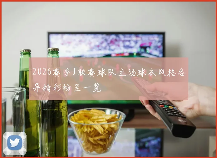 2026赛季J联赛球队主场球衣风格各异精彩纷呈一览