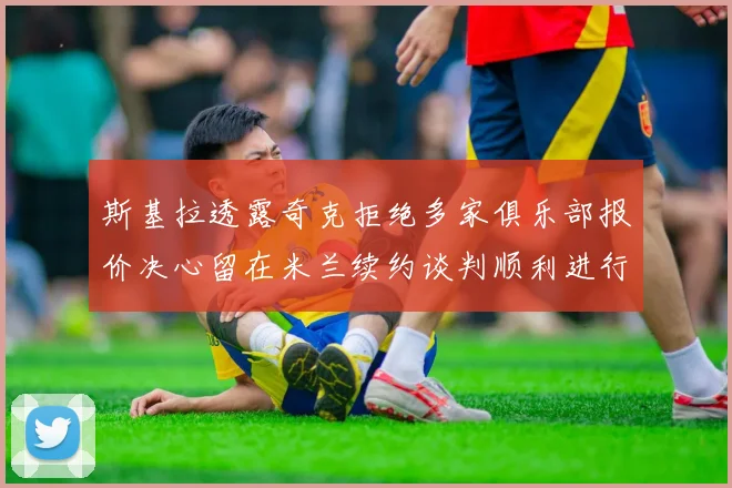 斯基拉透露奇克拒绝多家俱乐部报价决心留在米兰续约谈判顺利进行
