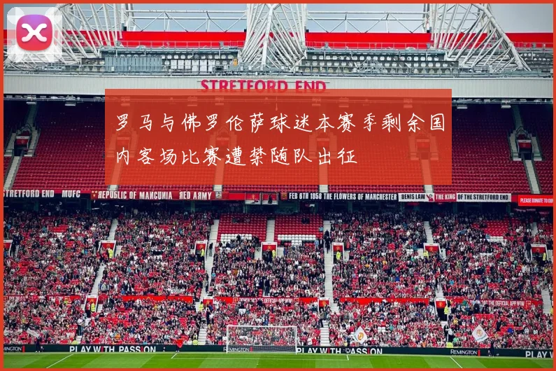 罗马与佛罗伦萨球迷本赛季剩余国内客场比赛遭禁随队出征
