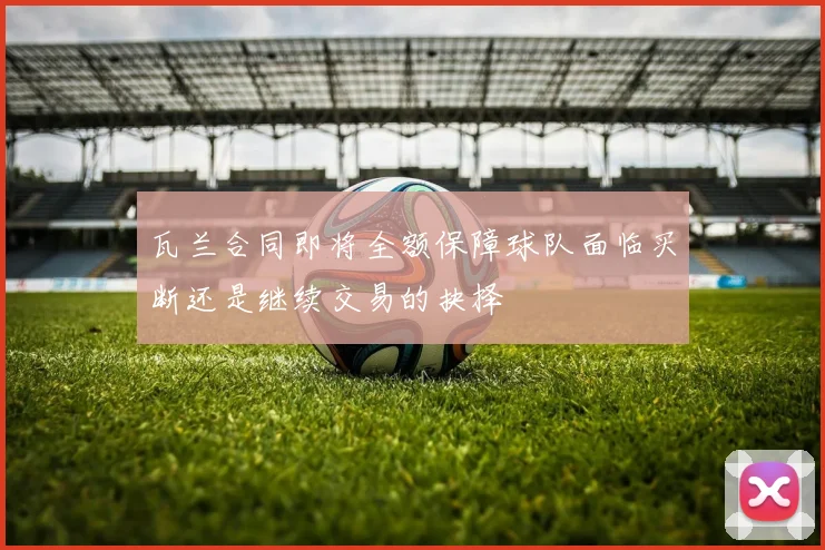 瓦兰合同即将全额保障球队面临买断还是继续交易的抉择