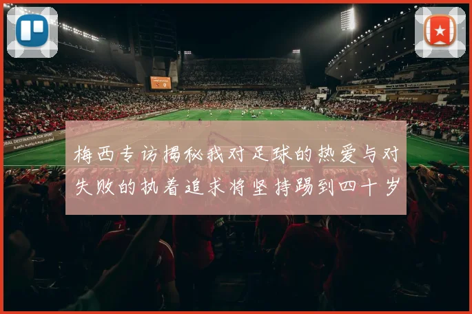 梅西专访揭秘我对足球的热爱与对失败的执着追求将坚持踢到四十岁
