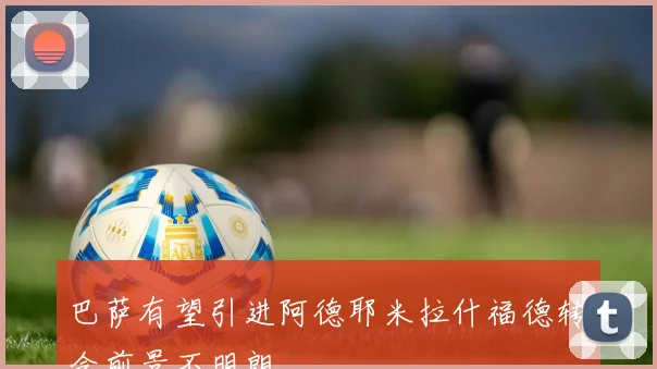巴萨有望引进阿德耶米拉什福德转会前景不明朗