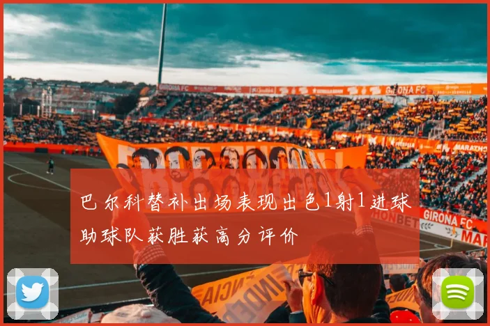 巴尔科替补出场表现出色1射1进球助球队获胜获高分评价