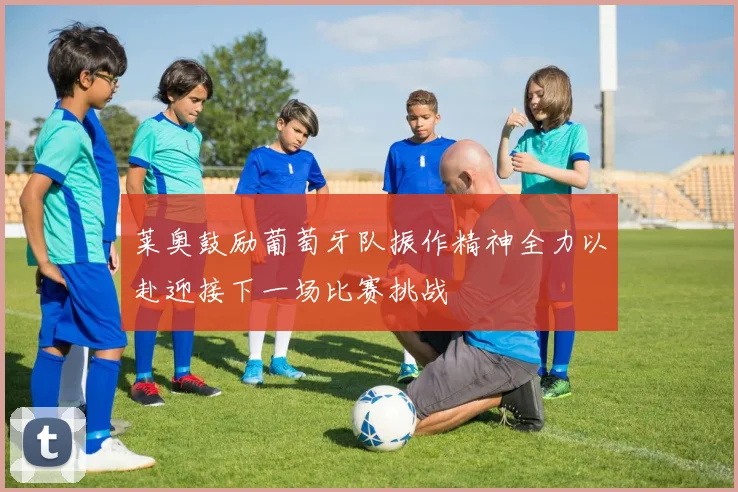 莱奥鼓励葡萄牙队振作精神全力以赴迎接下一场比赛挑战
