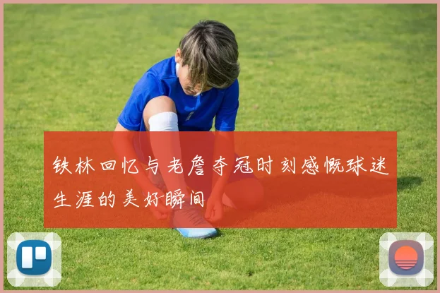 铁林回忆与老詹夺冠时刻感慨球迷生涯的美好瞬间