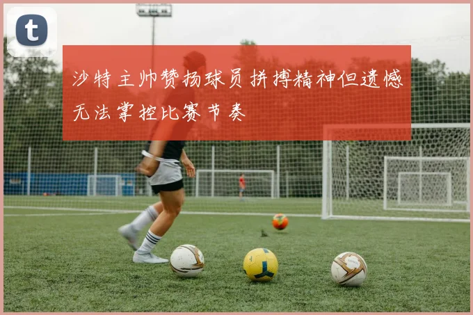 沙特主帅赞扬球员拼搏精神但遗憾无法掌控比赛节奏