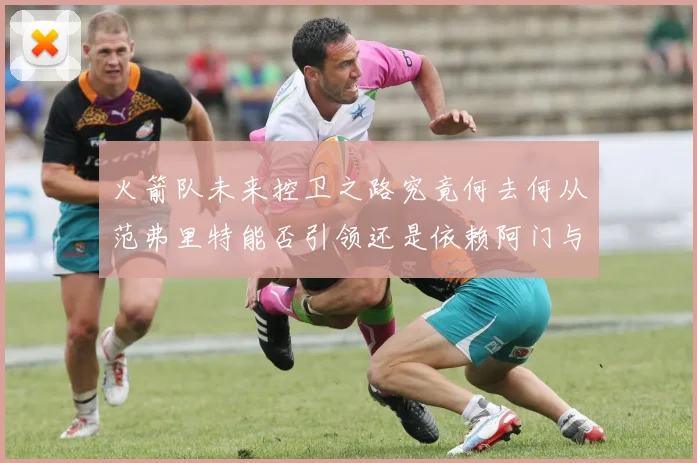 火箭队未来控卫之路究竟何去何从范弗里特能否引领还是依赖阿门与谢泼德