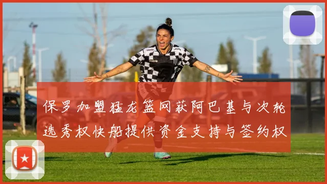 保罗加盟猛龙篮网获阿巴基与次轮选秀权快船提供资金支持与签约权