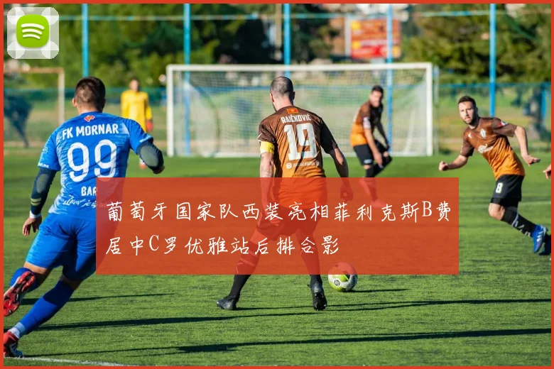 葡萄牙国家队西装亮相菲利克斯B费居中C罗优雅站后排合影