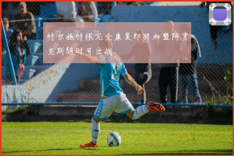 特尔施特根完全康复即将加盟阿贾克斯随时可出战