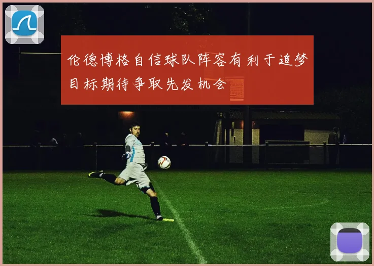 伦德博格自信球队阵容有利于追梦目标期待争取先发机会