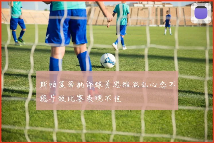 斯帕莱蒂批评球员思维混乱心态不稳导致比赛表现不佳