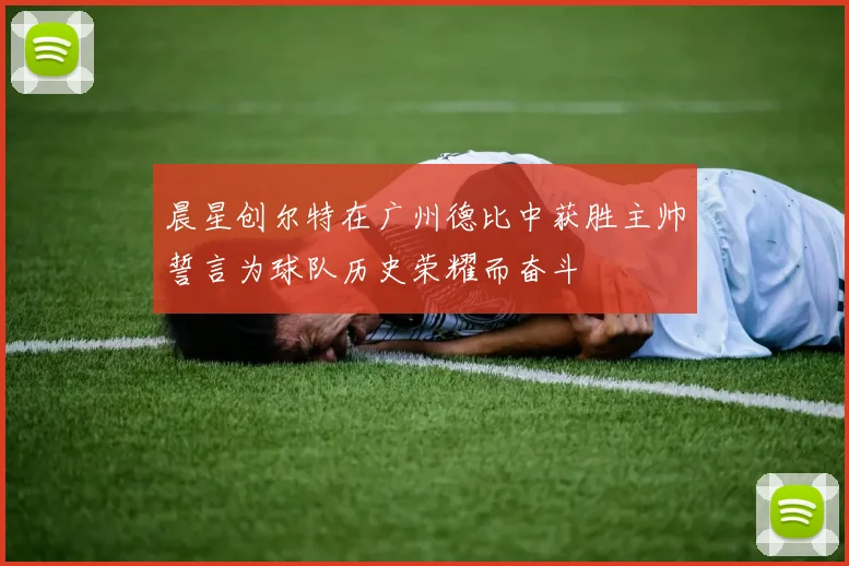 晨星创尔特在广州德比中获胜主帅誓言为球队历史荣耀而奋斗